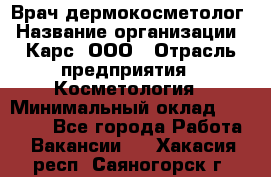 Врач дермокосметолог › Название организации ­ Карс, ООО › Отрасль предприятия ­ Косметология › Минимальный оклад ­ 70 000 - Все города Работа » Вакансии   . Хакасия респ.,Саяногорск г.